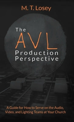 The AVL Production Perspective: A How-to Guide for Serving on the Audio, Video, and Lighting Teams at Your Local Church by Losey, M. T.