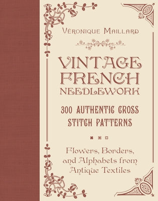 Vintage French Needlework: 300 Authentic Cross-Stitch Patterns--Flowers, Borders, and Alphabets from Antique Textiles by Maillard, V&#233;ronique