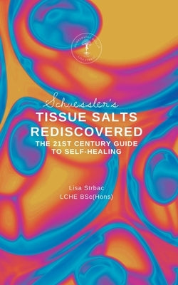 Schuessler's Tissue Salts Rediscovered: The 21st Century Guide to Self-healing by Strbac, Lisa