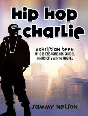 Hip Hop Charlie: A Christian Teen Who is Engaging His School and His City with the Gospel by Nelson, Sammy