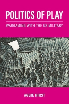 Politics of Play: Wargaming with the Us Military by Hirst, Aggie