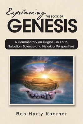 Exploring The Book of Genesis: A Commentary on Origins, Sin, Faith, Salvation, and Historical Perspectives by Koerner, Bob Harty