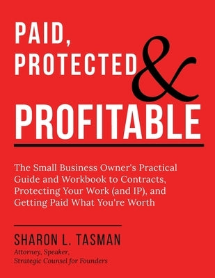 Paid, Protected & Profitable: The Small Business Owner's Practical Guide and Workbook to Contracts, Protecting Your Work (and IP), and Getting Paid Wh by Tasman, Sharon L.