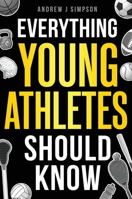 Everything Young Athletes Should Know: 101+ Essential Skills, Strategies, & Pro Tips for Thriving in Sports by Simpson, Andrew J.