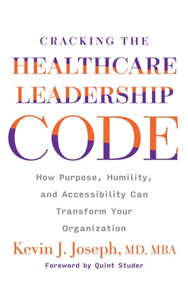 Cracking the Healthcare Leadership Code: How Purpose, Humility, and Accessibility Can Transform Your Organization by Joseph, Kevin