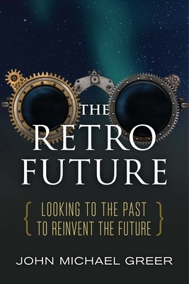 The Retro Future: Looking to the Past to Reinvent the Future by Greer, John Michael