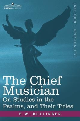 The Chief Musician Or, Studies in the Psalms, and Their Titles by Bullinger, E. W.