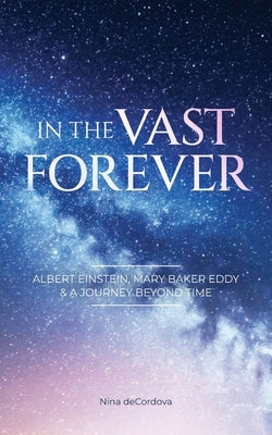 In the Vast Forever: Albert Einstein, Mary Baker Eddy & A Journey Beyond Time by DeCordova, Nina