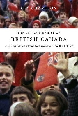 The Strange Demise of British Canada: The Liberals and Canadian Nationalism, 1964-1968 by Champion, C. P.