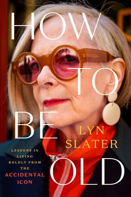 How to Be Old: Lessons in Living Boldly from the Accidental Icon by Slater, Lyn