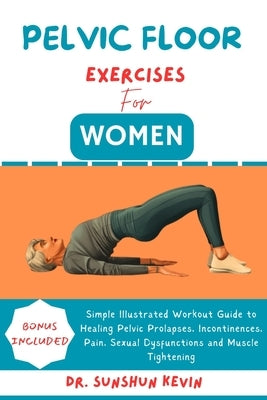 Pelvic Floor Exercises for Women: Simple Illustrated Workout Guide to Healing Pelvic Prolapses, Incontinence, Pain, Sexual Dysfunctions and Muscle Tig by Kevin, Sunshun