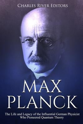Max Planck: The Life and Legacy of the Influential German Physicist Who Pioneered Quantum Theory by Charles River