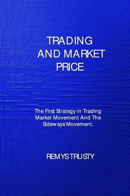 Trading and Market Price: The First Strategy in Trading Market Movement And The Sideways Movement by Trusty, Remys