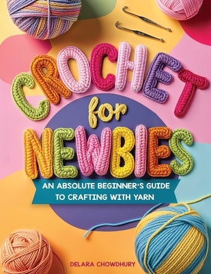 Crochet for Newbies: An Absolute Beginner's Guide to Crafting With Yarn by Chowdhury, Delara