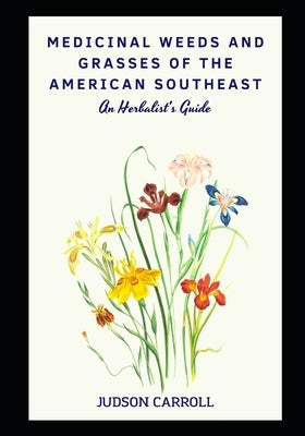 Medicinal Weeds and Grasses of the American Southeast, an Herbalist's Guide by Carroll, Judson