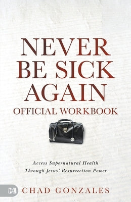 The Official Workbook for Never Be Sick Again: Access Supernatural Health Through Jesus' Resurrection Power by Gonzales, Chad