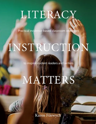 Literacy Instruction Matters: Practical Evidence-Based Classroom Strategies to Inspire Student Readers and Writers by Filewych, Karen