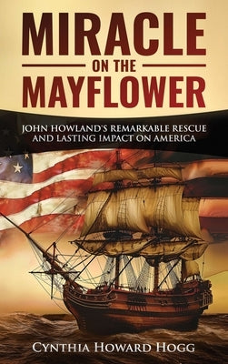 Miracle on the Mayflower: John Howland's Remarkable Rescue and Lasting Impact on America by Hogg, Cynthia Howard