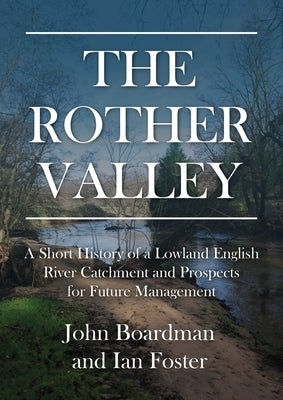 The Rother Valley: A Short History of a Lowland English River Catchment and Prospects for Future Management by Boardman, John