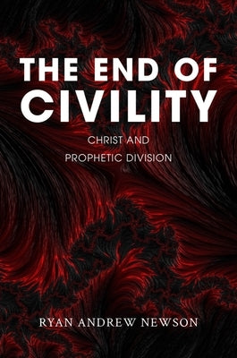 The End of Civility: Christ and Prophetic Division by Newson, Ryan Andrew