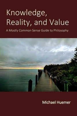Knowledge, Reality, and Value: A Mostly Common Sense Guide to Philosophy by Huemer, Michael