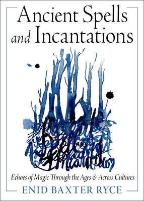 Ancient Spells and Incantations: Echoes of Magic Through the Ages and Across Cultures by Ryce, Enid Baxter