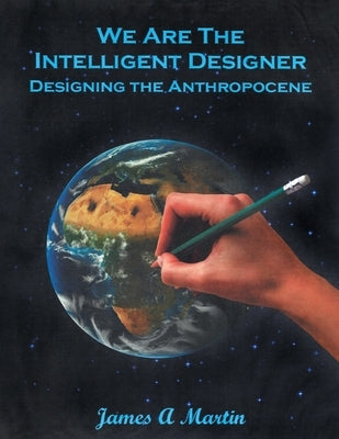 We are the Intelligent Designer, Designing the Anthropocene by Martin, James A.