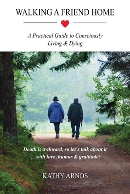 Walking A Friend Home: A Practical Guide To Consciously Living & Dying by Arnos, Kathy