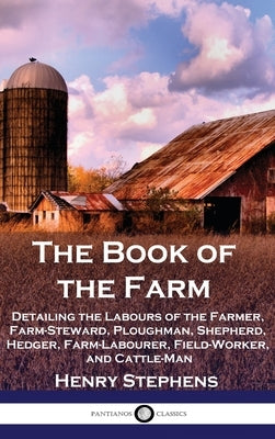 The Book of the Farm: Detailing the Labours of the Farmer, Farm-Steward, Ploughman, Shepherd, Hedger, Farm-Labourer, Field-Worker, and Cattle-Man by Stephens, Henry