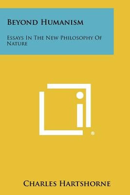 Beyond Humanism: Essays In The New Philosophy Of Nature by Hartshorne, Charles