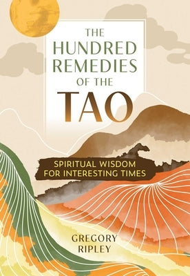 The Hundred Remedies of the Tao: Spiritual Wisdom for Interesting Times by Ripley, Gregory