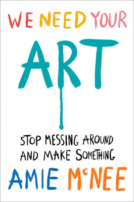 We Need Your Art: Stop Messing Around and Make Something by McNee, Amie