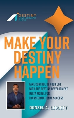 Make Your Destiny Happen: Take Control of Your Life with the Destiny Development Delta Model for Transformational Success by Leggett, Donzel A.