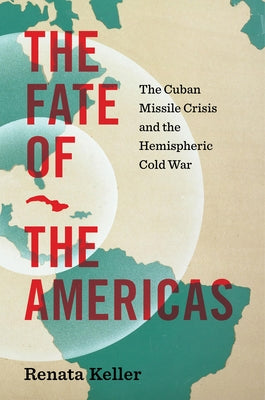 The Fate of the Americas: The Cuban Missile Crisis and the Hemispheric Cold War by Keller, Renata