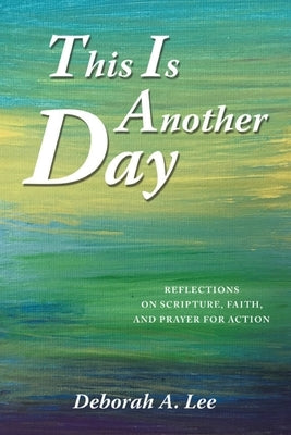 This Is Another Day: Reflections on Scripture, Faith, and Prayer for Action by Lee, Deborah A.