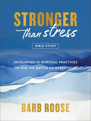 Stronger Than Stress Bible Study: Developing 10 Spiritual Practices to Win the Battle of Overwhelm by Roose, Barb