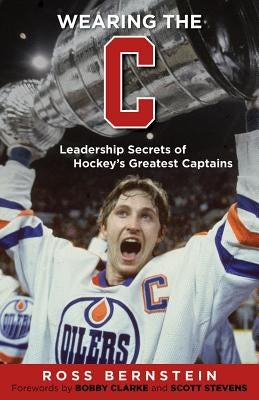 Wearing the C: Leadership Secrets from Hockey's Greatest Captains by Bernstein, Ross