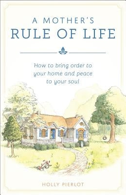 A Mother's Rule of Life: How to Bring Order to Your Home and Peace to Your Soul by Pierlot, Holly