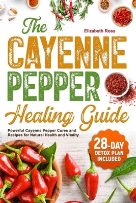 The Cayenne Pepper Healing Guide: Powerful Cayenne Pepper Cures and Recipes for Natural Health and Vitality 28-Day Detox Plan Included by Ross, Elizabeth