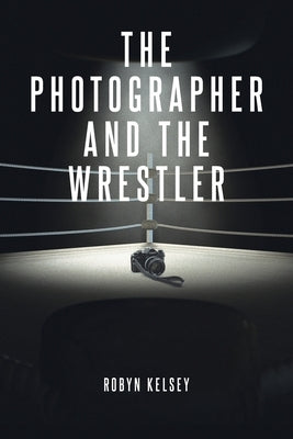 The Photographer and the Wrestler by Kelsey, Robyn