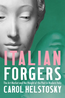Italian Forgers: The Art Market and the Weight of the Past in Modern Italy by Helstosky, Carol