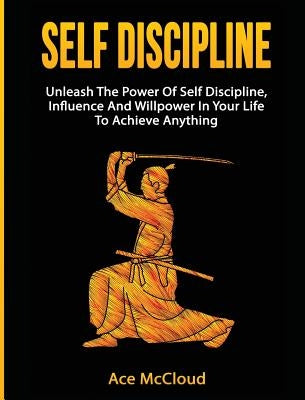 Self Discipline: Unleash The Power Of Self Discipline, Influence And Willpower In Your Life To Achieve Anything by McCloud, Ace