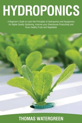 Hydroponics: A beginner's guide to learn the principles of Hydroponics and Aquaponics for higher quality gardening. Improve your Gr by Watergreen, Thomas