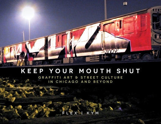 Keep Your Mouth Shut: Graffiti Art & Street Culture in Chicago and Beyond by Flex