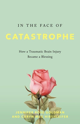 In the Face of Catastrophe: How a Traumatic Brain Injury Became a Blessing by Goldman, Jennifer Rose