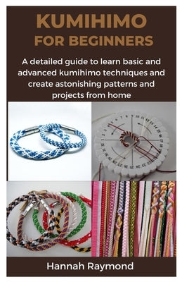 Kumihimo for Beginners: A detailed guide to learn basic and advanced kumihimo techniques and create astonishing patterns and projects from hom by Raymond, Hannah