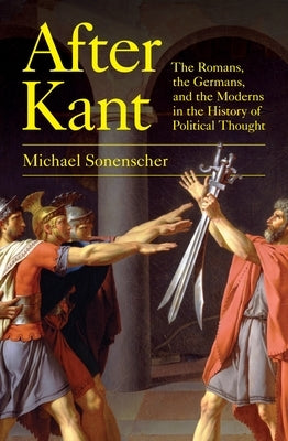 After Kant: The Romans, the Germans, and the Moderns in the History of Political Thought by Sonenscher, Michael