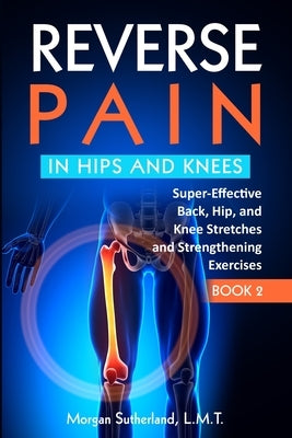 Reverse Pain in Hips and Knees: Super-Effective Back, Hip, and Knee Stretches and Strengthening Exercises by Sutherland, Morgan