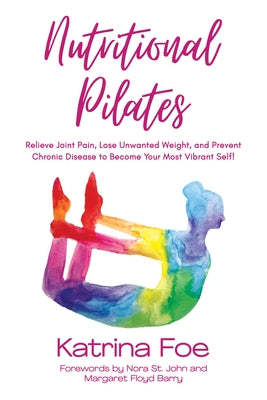 Nutritional Pilates: Relieve Joint Pain, Lose Unwanted Weight, and Prevent Chronic Disease to Become Your Most Vibrant Self! by Foe, Katrina