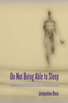 On Not Being Able to Sleep: Psychoanalysis and the Modern World by Rose, Jacqueline